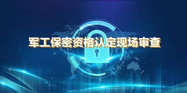 军工保密资格认定现场审查企业需了解的内容