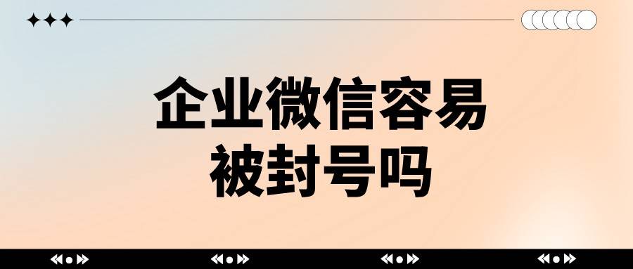 企业微信容易被封号吗