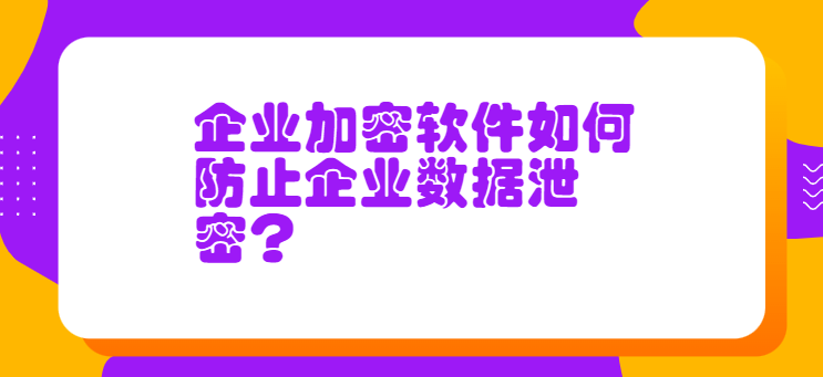 企业加密软件若何避免企业数据泄密？