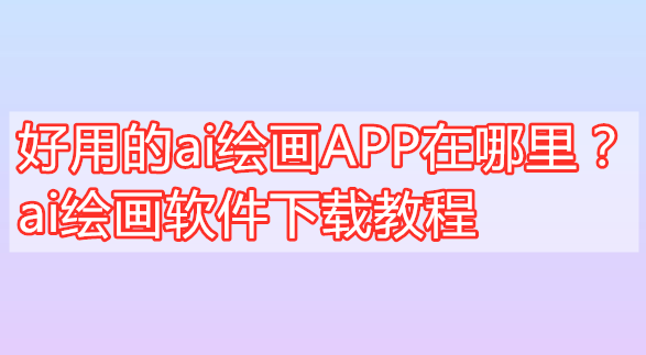 好用的ai绘画APP在哪里？ai绘画软件下载教程