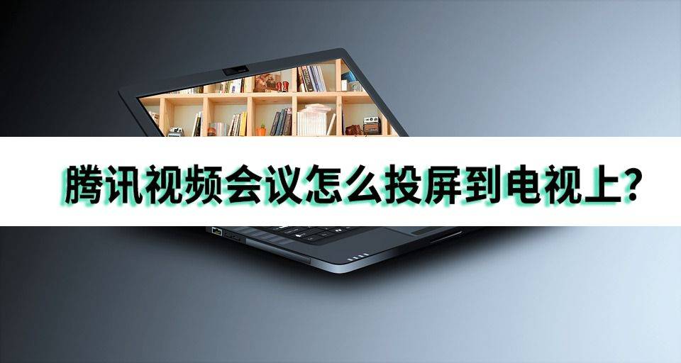 腾讯视频会议怎么投屏到电视上？建议如许投屏