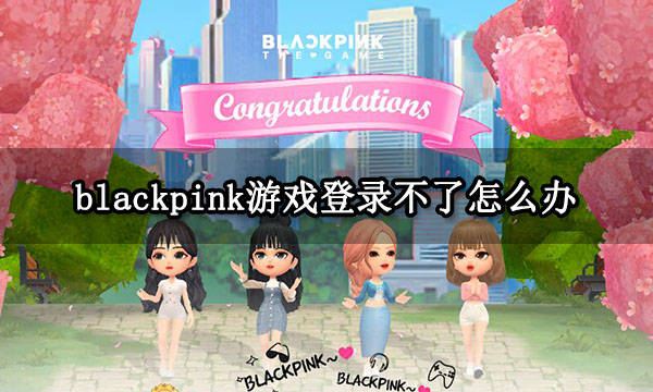 blackpink游戏登录不了怎么办 游戏登不上处理办法