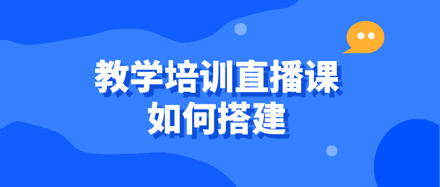 教育机构直播课怎么做-教学培训直播课如何搭建?