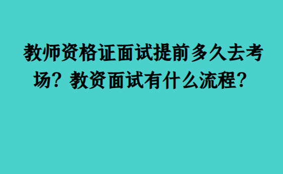 教师资格证面试提前多久去考场?教资面试有什么流程?_考生_演示_要求