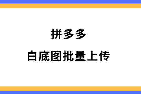 拼多多商家是如何批量上传白底图的?