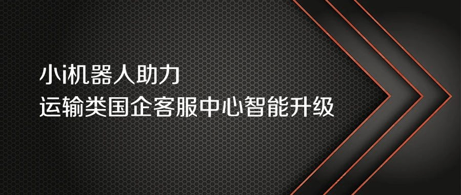 用户|小i机器人助力运输类国企客服中心智能升级