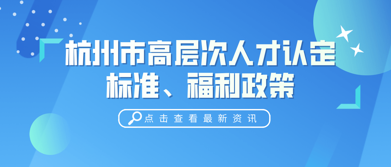 最新!杭州市高层次人才最新认定标准,补贴力度、福利政策!_购房