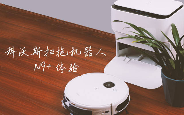 机器人|科沃斯地宝N9+测评：引领高端家居清洁市场，扫拖一体还能自动洗拖布