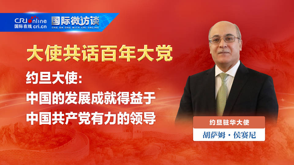 大使共话百年大党 约旦大使 中国的发展成就得益于中国共产党有力的领导 萨姆 侯赛尼