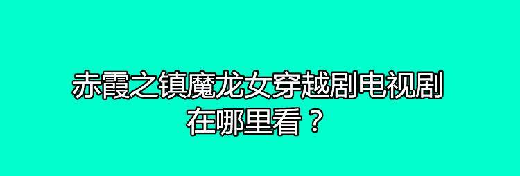 前列|赤霞之镇魔龙女穿越剧电视剧在哪里看？剧中苏倾河的饰演者是谁？