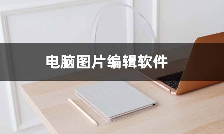 电脑图片编辑软件有哪些轻松实现图片编辑处理