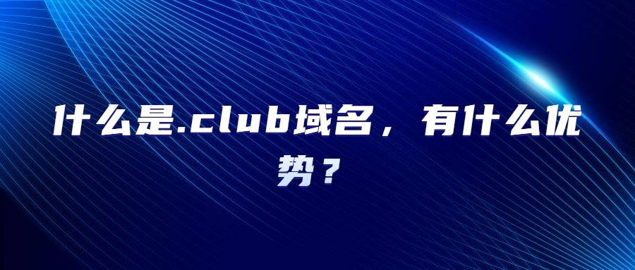 什么是.club域名，有什么优势？