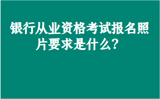 銀行從業資格考試報名照片要求是什麼?_格式_mm_證書