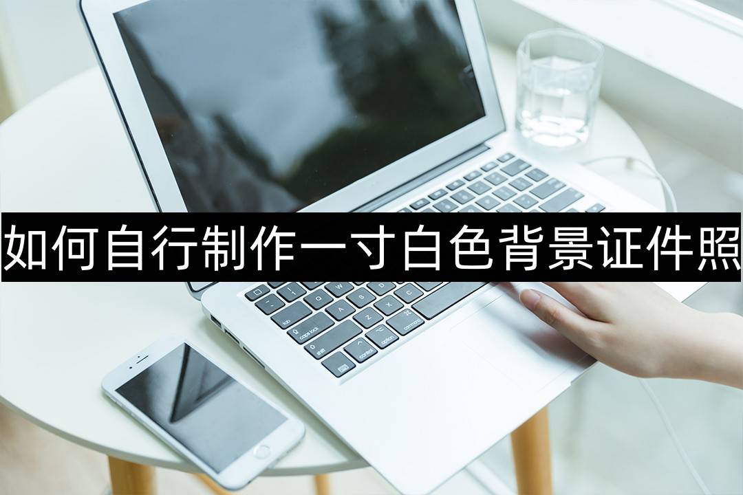如何自行制作一寸白色背景证件照-这个方法值得收藏_进行_电子_步骤