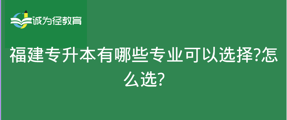 想要报考福建专升本可以选择哪些专业？应该怎么选？