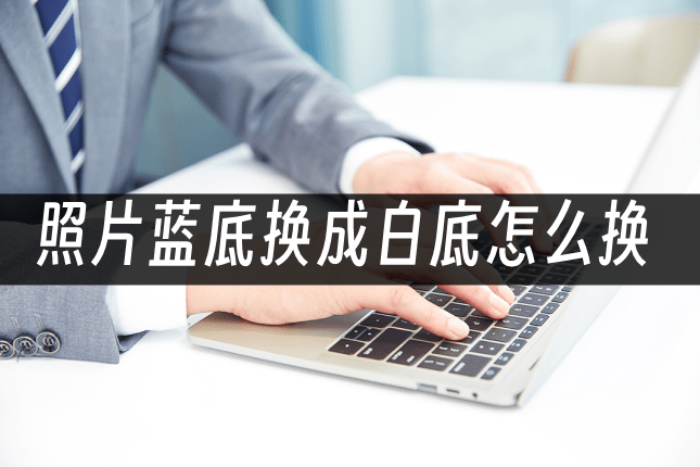 照片蓝底换成白底怎么换?分享一个实用方法_软件_底色_电子