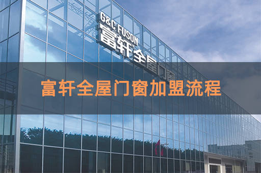 富轩全屋门窗加盟流程_合作_运营_方式