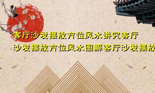 沙發擺放方位風水講究,沙發擺放老黃曆網方位風水_客廳_大門_靠山