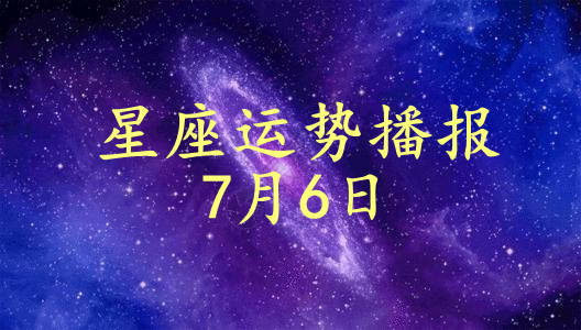 星座|【日运】12星座2021年7月6日运势播报