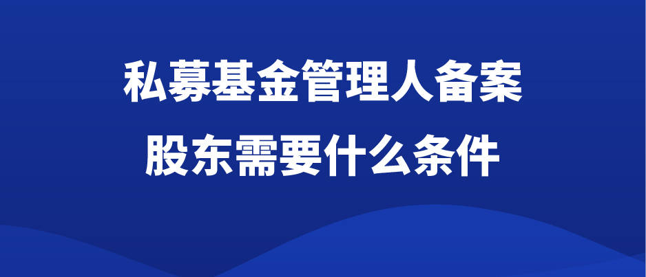 私募基金管理人備案股東需要什麼條件