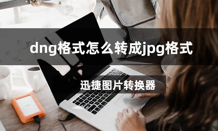 dng格式怎么转成jpg格式dng转jpg小技巧