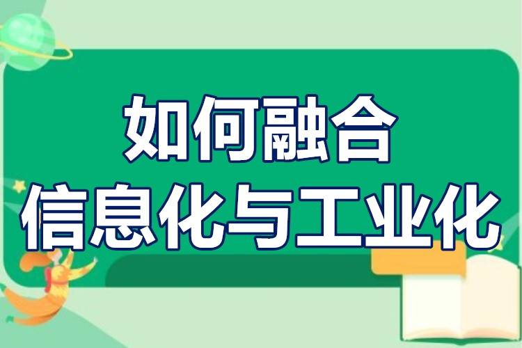 信息化与工业化融合的理解如何融合信息化与工业化