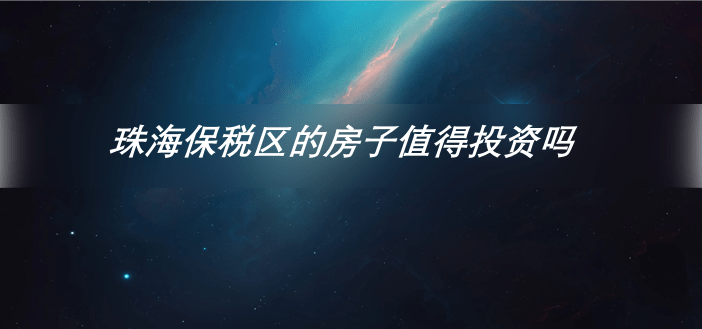 珠海保稅區的房子值得投資嗎綜合價值分析