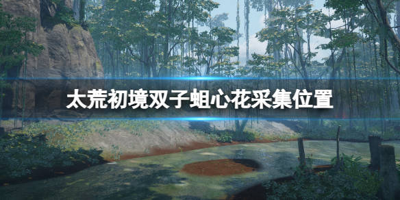 太荒初境 双子蛆心花在哪里 双子蛆心花采集位置 游戏 攻略 相关