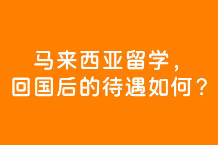 馬來西亞留學,回國後的待遇如何?_優惠_生活_工作